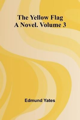 The Yellow Flag: A Novel. Volume 3 - Edmund Yates - cover
