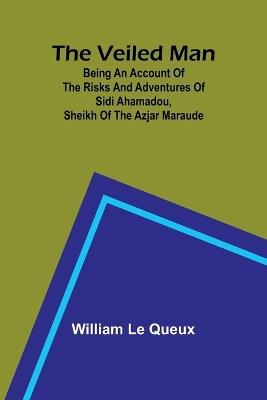The Veiled Man; Being an Account of the Risks and Adventures of Sidi Ahamadou, Sheikh of the Azjar Maraude - William Le Queux - cover