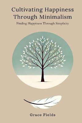 Cultivating Happiness Through Minimalism: Finding Happiness Through Simplicity - Grace Fields - cover