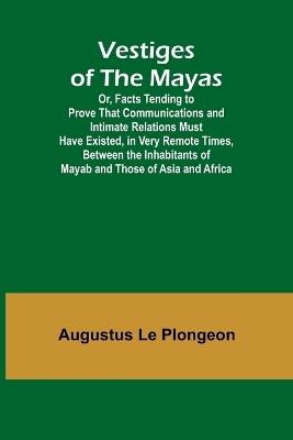 Vestiges of the Mayas; Or, Facts Tending to Prove That Communications and Intimate Relations Must Have Existed, in Very Remote Times, Between the Inhabitants of Mayab and Those of Asia and Africa - Augustus Le Plongeon - cover