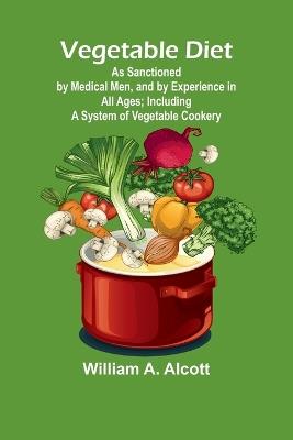 Vegetable Diet: As Sanctioned by Medical Men, and by Experience in All Ages; Including a System of Vegetable Cookery - William A Alcott - cover