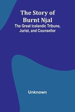 The Story of Burnt Njal: The Great Icelandic Tribune, Jurist, and Counsellor