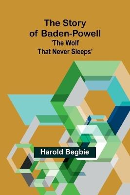 The Story of Baden-Powell: 'The Wolf That Never Sleeps' - Harold Begbie - cover