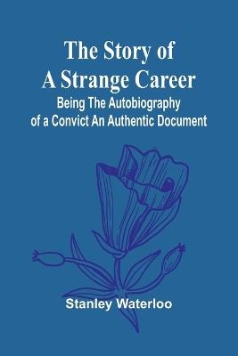 The Story of a Strange Career: Being the Autobiography of a ConvictAn Authentic Document - Stanley Waterloo - cover