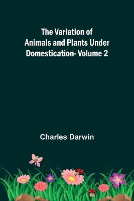 The Variation of Animals and Plants under Domestication - Volume 2 - Charles Darwin - cover