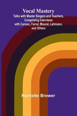 Vocal Mastery; Talks with Master Singers and Teachers, Comprising Interviews with Caruso, Farrar, Maurel, Lehmann, and Others - Harriette Brower - cover