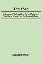 The Yoke A Romance of the Days when the Lord Redeemed the Children of Israel from the Bondage of Egypt