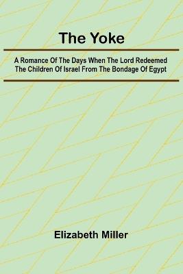 The Yoke A Romance of the Days when the Lord Redeemed the Children of Israel from the Bondage of Egypt - Elizabeth Miller - cover