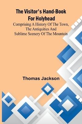 The Visitor's Hand-Book for Holyhead; Comprising a History of the Town, the Antiquities and Sublime Scenery of the Mountain - Thomas Jackson - cover