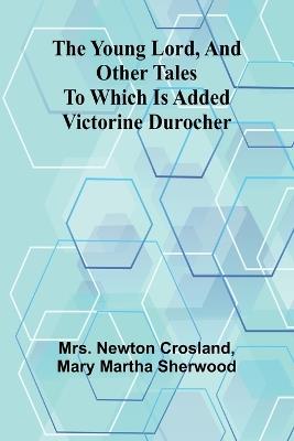The Young Lord, and Other Tales; to which is added Victorine Durocher - Newton Crosland,Mary Martha Sherwood - cover