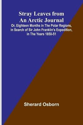 Stray Leaves from an Arctic Journal;Or, Eighteen Months in the Polar Regions, in Search of Sir John Franklin's Expedition, in the Years 1850-51 - Sherard Osborn - cover