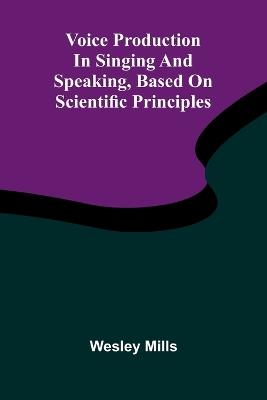 Voice production in singing and speaking, based on scientific principles - Wesley Mills - cover