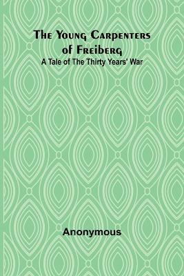 The Young Carpenters of Freiberg A Tale of the Thirty Years' War - Anonymous - cover