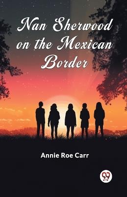 Nan Sherwood On The Mexican Border - Annie Roe Carr - cover