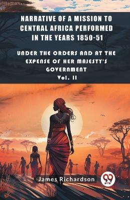 Narrative of a Mission to Central Africa Performed in the Years 1850-51 Under The Orders And At The Expense Of Her Majesty'S Government Vol. II - James Richardson - cover