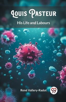 Louis Pasteur His Life and Labours - Rene Vallery-Radot - cover