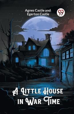 A Little House in War Time - Agnes Castle,Egerton Castle - cover