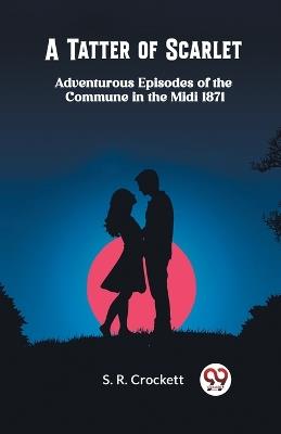 A Tatter of Scarlet Adventurous Episodes of the Commune in the Midi 1871 - S R Crockett - cover