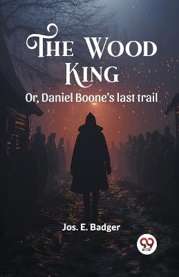 The Wood King Or, Daniel Boone's last trail - Jos E Badger - cover