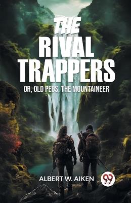 The Rival Trappers Or, Old Pegs, The Mountaineer - Albert W Aiken - cover