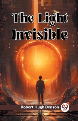 The Light Invisible - Robert Hugh Benson - cover