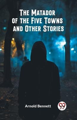 The Matador of the Five Towns and Other Stories - Arnold Bennett - cover