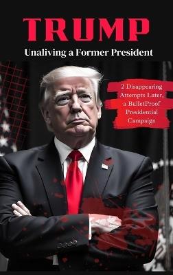 Trump: Unaliving a Former President - 2 Disappearing Attempts Later, a BulletProof Presidential Campaign - Stephanie Johnson - cover