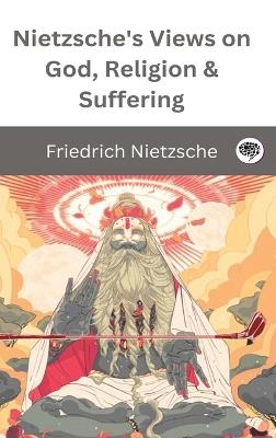 Nietzsche's Views on God, Religion & Suffering - Friedrich Nietzsche - cover