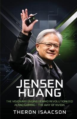 Jensen Huang Biography: The Visionary Engineer Who Revolutionized AI and Gaming - The Way of Nvidia (Innovation, Leadership, and the Future of Technology) - Theron Isaacson - cover