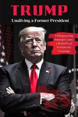 Trump: Unaliving a Former President - 2 Disappearing Attempts Later, a BulletProof Presidential Campaign - Stephanie Johnson - cover