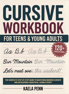 Cursive Workbook for Teens & Young Adults: The Complete Step-by-Step Guide to Mastering Modern Cursive, Improving Your Penmanship, and Developing a Beautiful, Legible Script - Kaela Penn - cover