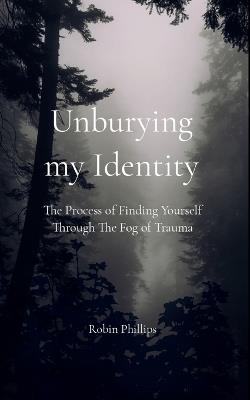 Unburying My Identity The Process of Finding Yourself Through The Fog of Trauma - Robin Phillips - cover