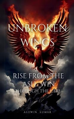 Unbroken Wings- Rise From the ASH.. WIN through the Life - Ashwin Kumar - cover