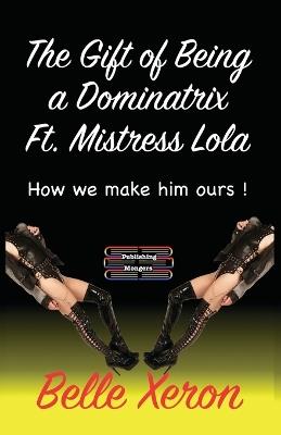 The Gift of Being a Dominatrix Ft. Mistress Lola: How we make him ours ! - Belle Xeron - cover