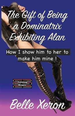 The Gift of Being a Dominatrix - Exhibiting Alan: How I show him to her to make him mine ! - Belle Xeron - cover