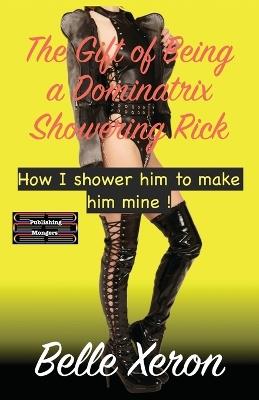 The Gift of Being a Dominatrix - Showering Rick: How I shower him to make him mine ! - Belle Xeron - cover