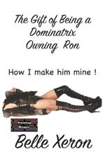 The Gift of Being a Dominatrix - Owning Ron: How I make him Mine !