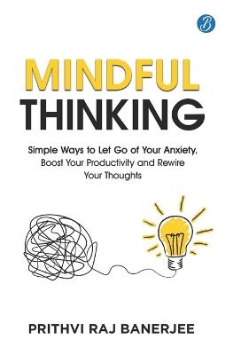 Mindful Thinking: Simple Ways to Let Go of Your Anxiety, Boost Your Productivity and Rewire Your Thoughts Unlock Mental Freedom with Simple Techniques to increase Focus and Calm - Prithvi Raj Banerjee - cover