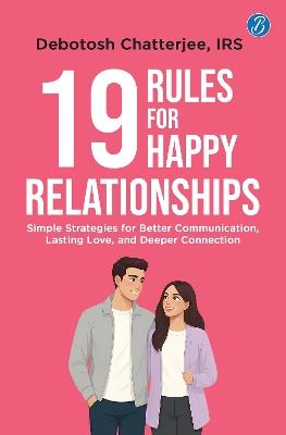 19 Rules for Happy Relationships: Simple Strategies for Better Communication, Lasting Love, and Deeper Connection | A Practical Guide to Building Relationships for Gen Z - Debotosh Chatterjee, IRS - cover