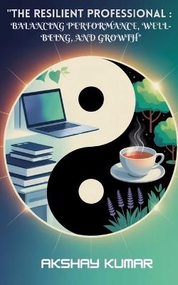 The Resilient Proffessional: Balancing Performance, Well - Being and Growth - Akshay Kumar - cover