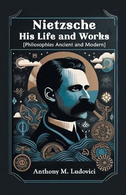Nietzsche His Life and Works [Philosophies Ancient and Modern] - Anthony M Ludovici - cover
