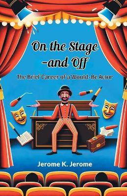 On The Stage-And Off The Brief Career Of A Would-Be Actor - Jerome K Jerome - cover