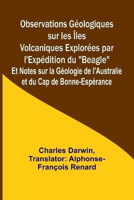 Observations Géologiques sur les Îles Volcaniques Explorées par l'Expédition du "Beagle"; Et Notes sur la Géologie de l'Australie et du Cap de Bonne-Espérance - Charles Darwin - cover