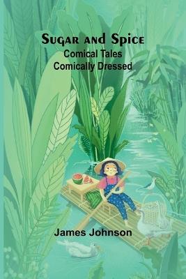Sugar and Spice: Comical Tales Comically Dressed - James Johnson - cover