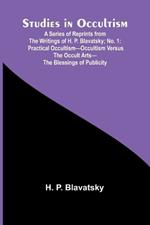 Studies in Occultism; A Series of Reprints from the Writings of H. P. Blavatsky;No. 1: Practical Occultism-Occultism versus the Occult Arts-The Blessings of Publicity
