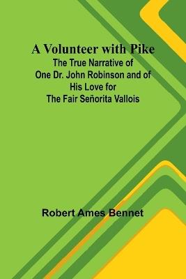 A Volunteer with Pike; The True Narrative of One Dr. John Robinson and of His Love for the Fair Señorita Vallois - Robert Ames Bennet - cover