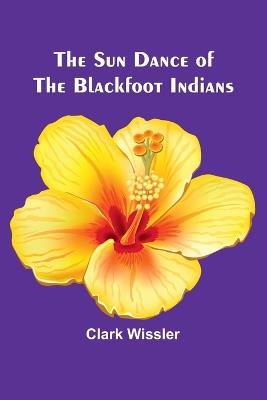 The Sun Dance of the Blackfoot Indians - Clark Wissler - cover