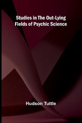 Studies in the Out-Lying Fields of Psychic Science - Hudson Tuttle - cover