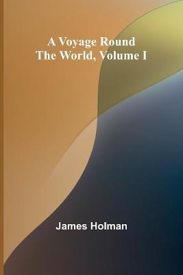 A Voyage Round the World, Volume I - James Holman - cover