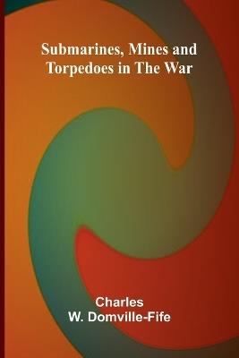 Submarines, Mines and Torpedoes in the War - Charles W Domville-Fife - cover